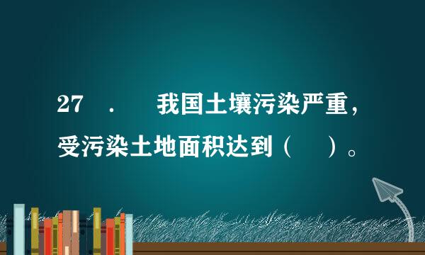 27 ． 我国土壤污染严重，受污染土地面积达到（ ）。