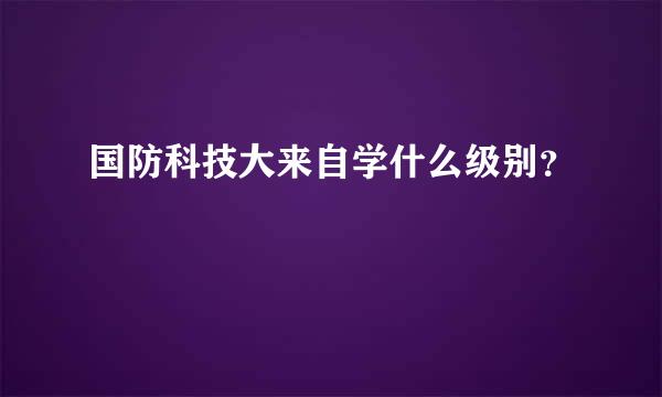 国防科技大来自学什么级别？