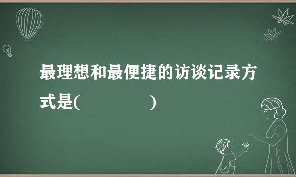 最理想和最便捷的访谈记录方式是(    )