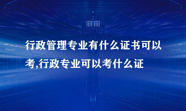 行政管理专业有什么证书可以考,行政专业可以考什么证