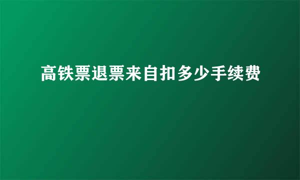 高铁票退票来自扣多少手续费