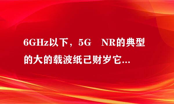 6GHz以下，5G NR的典型的大的载波纸己财岁它稳然带宽是()MHz?