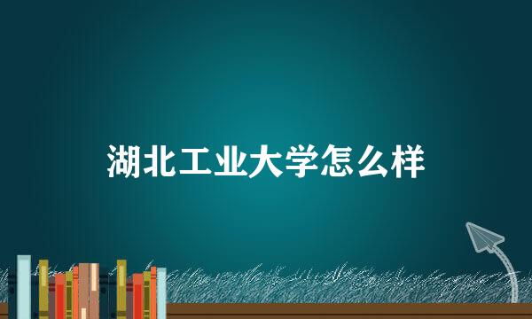 湖北工业大学怎么样