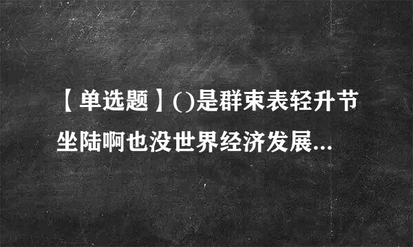 【单选题】()是群束表轻升节坐陆啊也没世界经济发展的必然趋来自势。