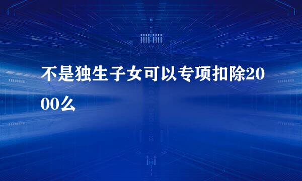 不是独生子女可以专项扣除2000么