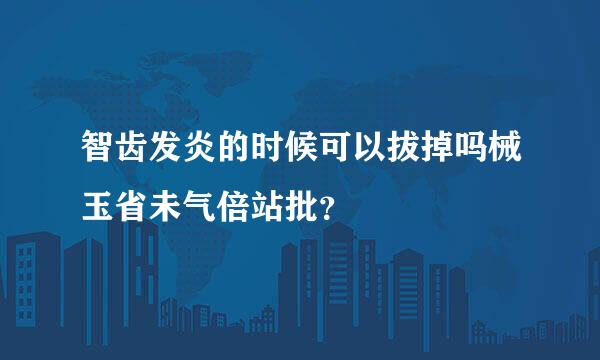 智齿发炎的时候可以拔掉吗械玉省未气倍站批？