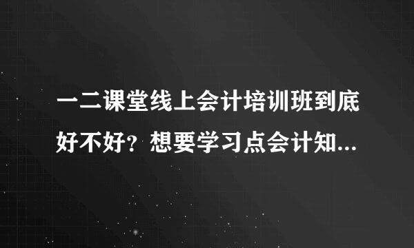 一二课堂线上会计培训班到底好不好？想要学习点会计知识，身边好多人推荐我报，但很纠结。