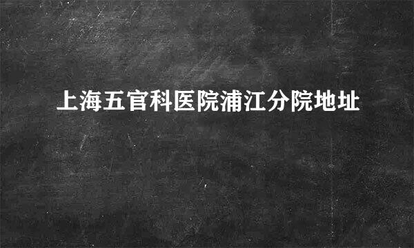 上海五官科医院浦江分院地址