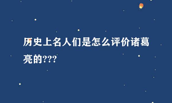 历史上名人们是怎么评价诸葛亮的???