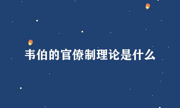 韦伯的官僚制理论是什么