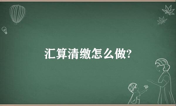 汇算清缴怎么做?