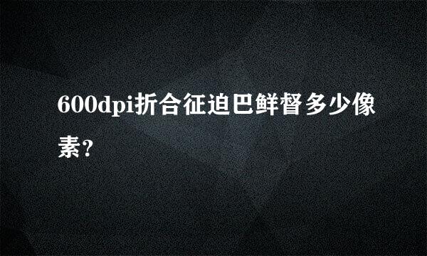 600dpi折合征迫巴鲜督多少像素？