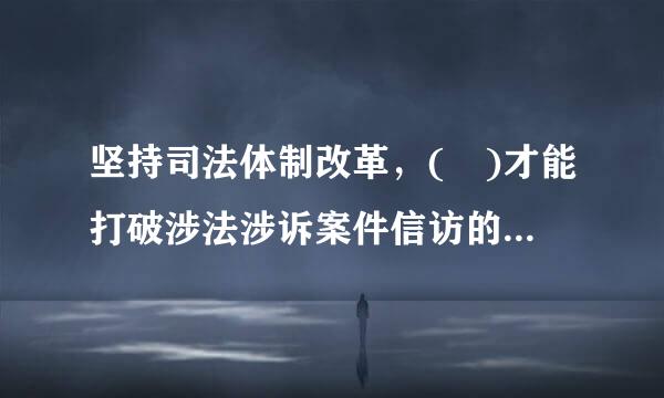 坚持司法体制改革，( )才能打破涉法涉诉案件信访的恶性循环。A.增强司法公正性B.提高司法的权威性C.增强司法独立性D....