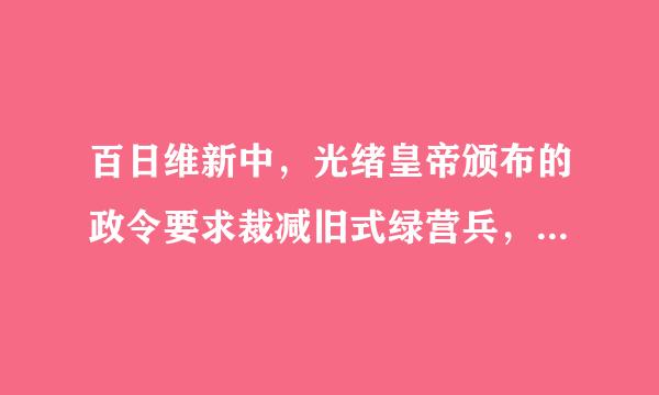 百日维新中，光绪皇帝颁布的政令要求裁减旧式绿营兵，改练了什么兵？