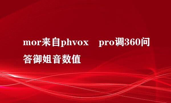 mor来自phvox pro调360问答御姐音数值