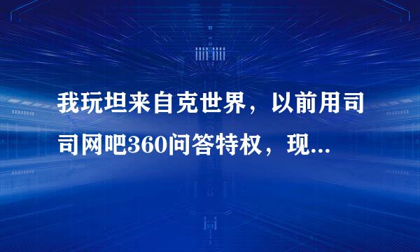 我玩坦来自克世界，以前用司司网吧360问答特权，现在说-本机与参与体验不能用了怎么可以用，有什么其他永久的网吧特