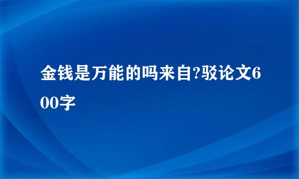 金钱是万能的吗来自?驳论文600字