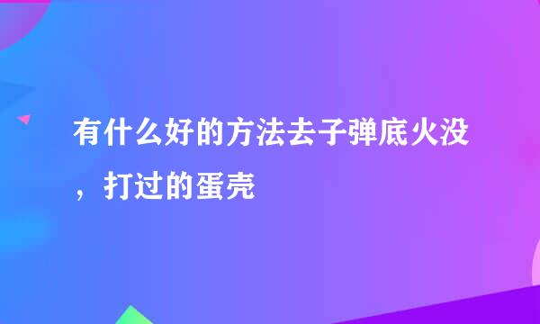 有什么好的方法去子弹底火没，打过的蛋壳