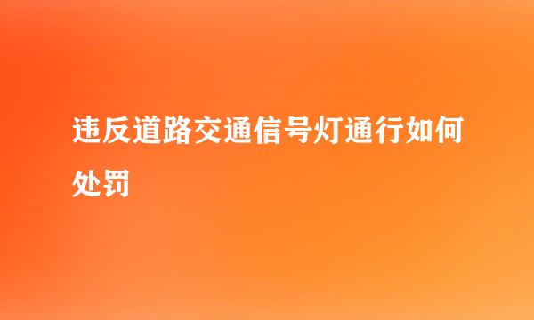 违反道路交通信号灯通行如何处罚