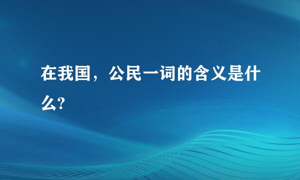 在我国，公民一词的含义是什么?