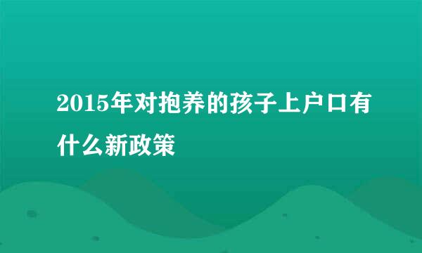 2015年对抱养的孩子上户口有什么新政策