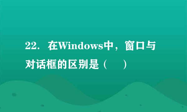 22．在Windows中，窗口与对话框的区别是（ ）