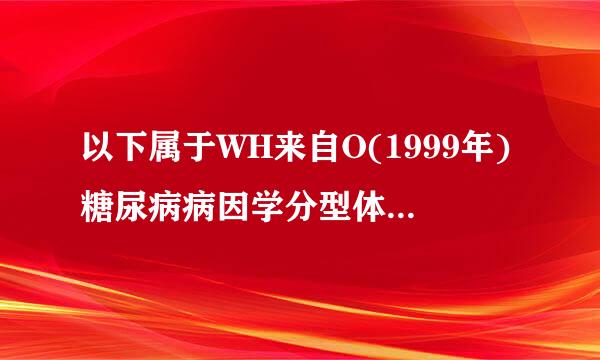 以下属于WH来自O(1999年)糖尿病病因学分型体系的是：