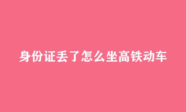 身份证丢了怎么坐高铁动车