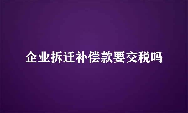 企业拆迁补偿款要交税吗