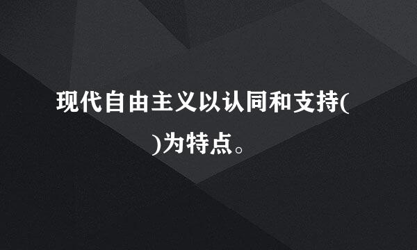 现代自由主义以认同和支持(    )为特点。