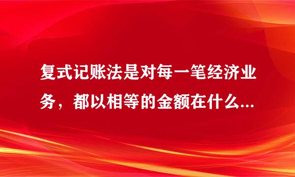 复式记账法是对每一笔经济业务，都以相等的金额在什么中进行登记