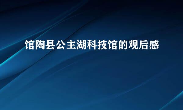 馆陶县公主湖科技馆的观后感