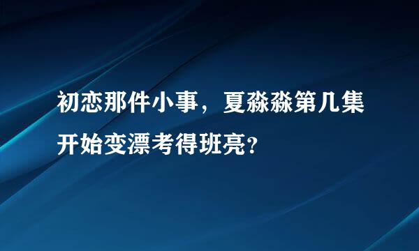 初恋那件小事，夏淼淼第几集开始变漂考得班亮？