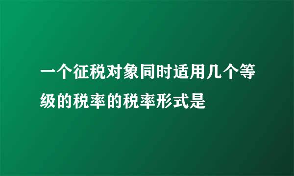 一个征税对象同时适用几个等级的税率的税率形式是