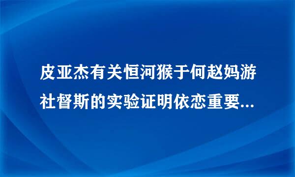 皮亚杰有关恒河猴于何赵妈游社督斯的实验证明依恋重要的原因是来自()。