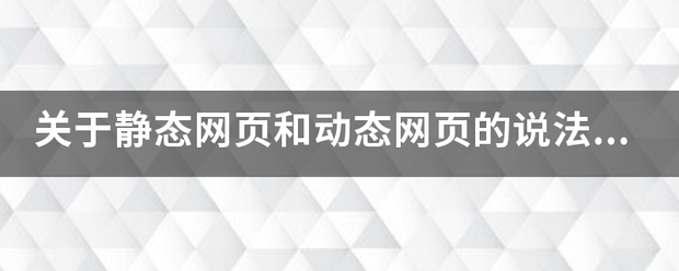 关于静态网页和动态网页的说法错误的是