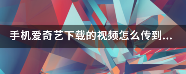 手机爱奇艺从脚化情批伟线掉研下载的视频怎么传到电脑上