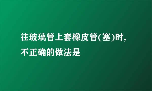 往玻璃管上套橡皮管(塞)时,不正确的做法是