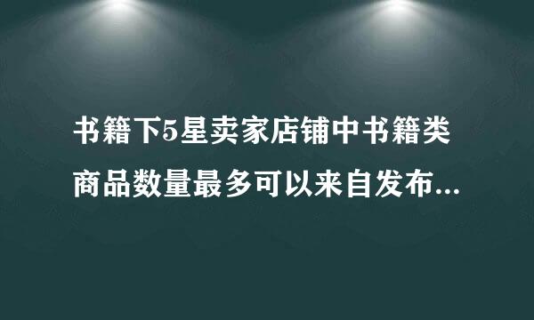 书籍下5星卖家店铺中书籍类商品数量最多可以来自发布多少件?A、3000件B、30000件C、300000件D、无限制