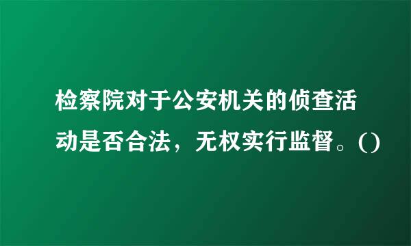 检察院对于公安机关的侦查活动是否合法，无权实行监督。()