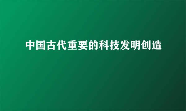 中国古代重要的科技发明创造