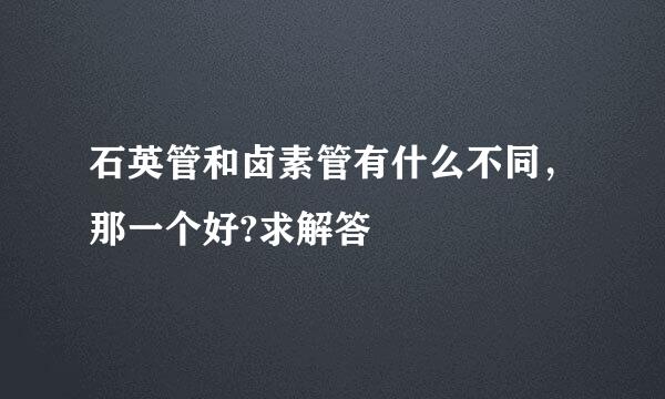 石英管和卤素管有什么不同，那一个好?求解答