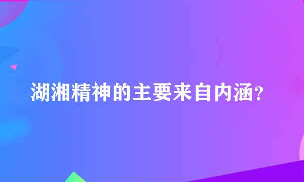 湖湘精神的主要来自内涵？