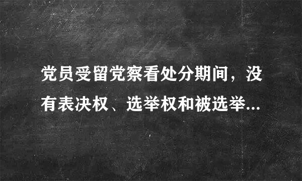 党员受留党察看处分期间，没有表决权、选举权和被选举权。留党察看期间，确有悔改表现的，期满后恢复其党员权利..裂异有独伯反.