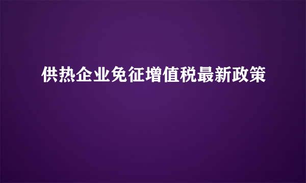 供热企业免征增值税最新政策