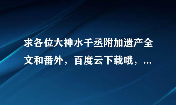 求各位大神水千丞附加遗产全文和番外，百度云下载哦，感谢感谢