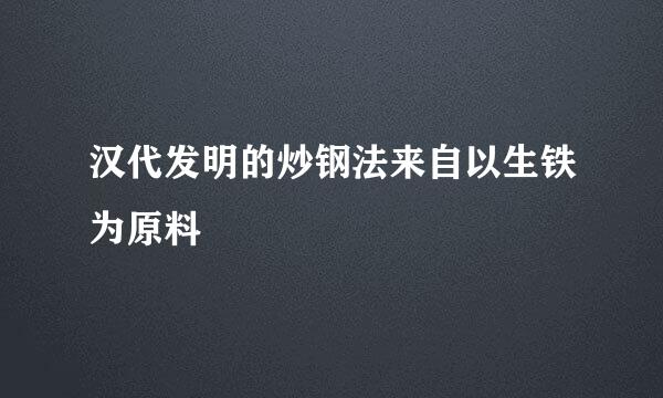 汉代发明的炒钢法来自以生铁为原料