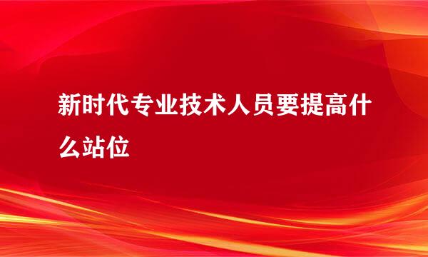 新时代专业技术人员要提高什么站位