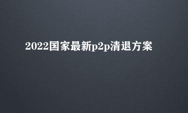 2022国家最新p2p清退方案