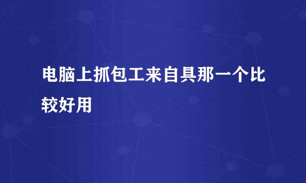 电脑上抓包工来自具那一个比较好用